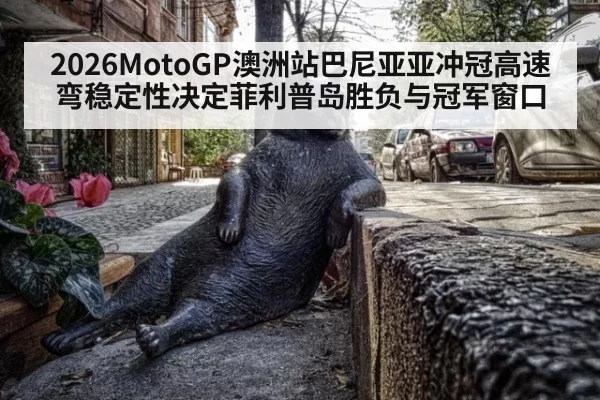 2026MotoGP澳洲站巴尼亚亚冲冠高速弯稳定性决定菲利普岛胜负与冠军窗口