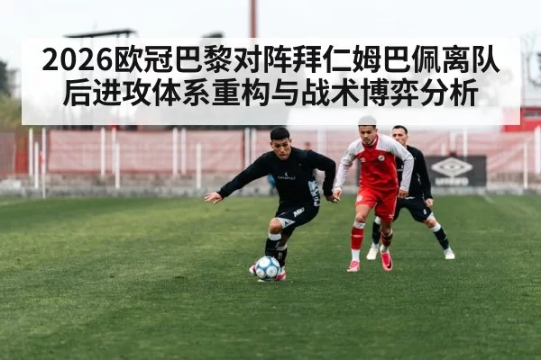 2026欧冠巴黎对阵拜仁姆巴佩离队后进攻体系重构与战术博弈分析