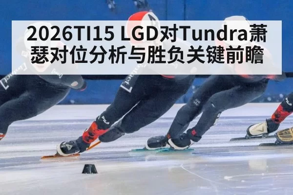 2026TI15 LGD对Tundra萧瑟对位分析与胜负关键前瞻