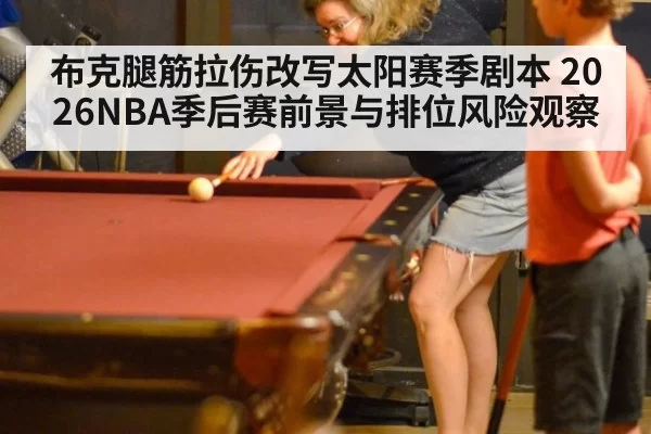 布克腿筋拉伤改写太阳赛季剧本 2026NBA季后赛前景与排位风险观察